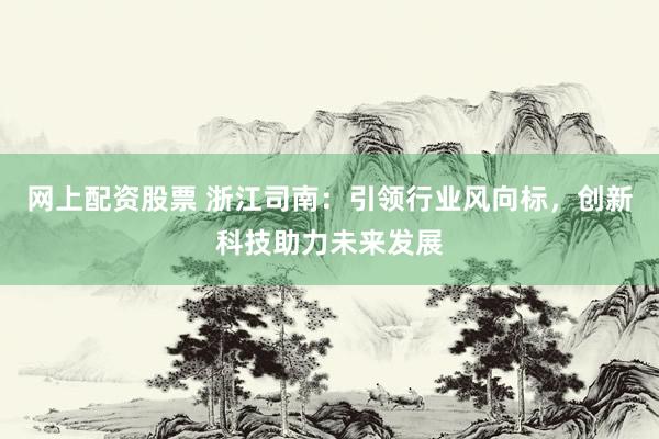 网上配资股票 浙江司南：引领行业风向标，创新科技助力未来发展