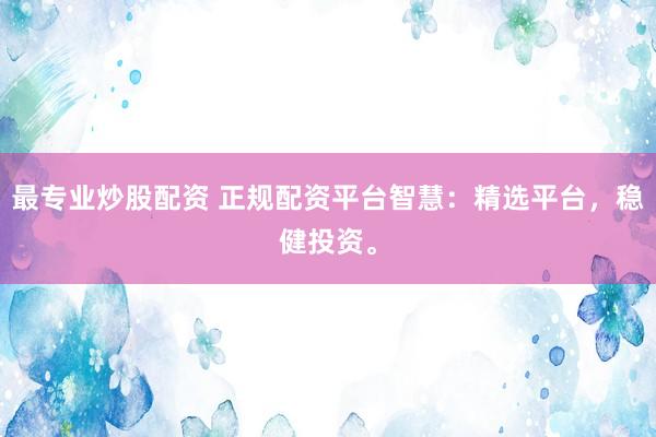 最专业炒股配资 正规配资平台智慧：精选平台，稳健投资。
