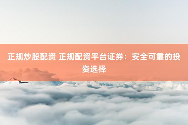 正规炒股配资 正规配资平台证券：安全可靠的投资选择