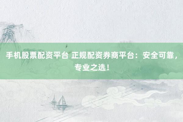 手机股票配资平台 正规配资券商平台：安全可靠，专业之选！