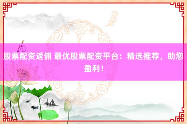 股票配资返佣 最优股票配资平台：精选推荐，助您盈利！