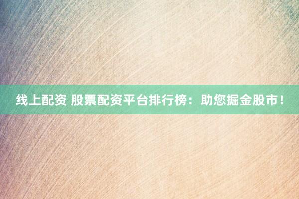 线上配资 股票配资平台排行榜：助您掘金股市！