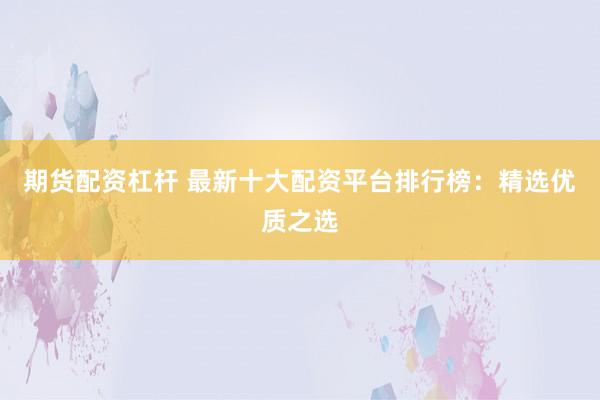 期货配资杠杆 最新十大配资平台排行榜：精选优质之选