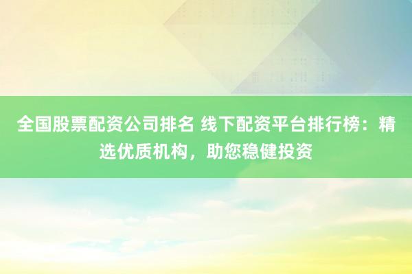 全国股票配资公司排名 线下配资平台排行榜：精选优质机构，助您稳健投资