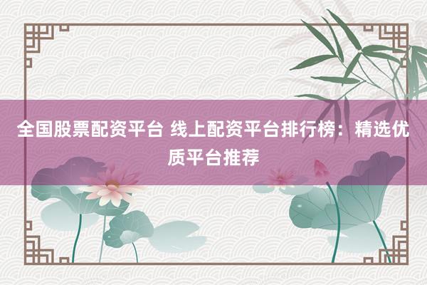 全国股票配资平台 线上配资平台排行榜：精选优质平台推荐