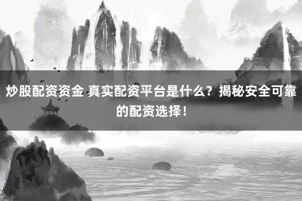 炒股配资资金 真实配资平台是什么？揭秘安全可靠的配资选择！