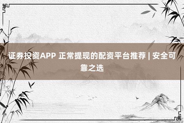 证券投资APP 正常提现的配资平台推荐 | 安全可靠之选