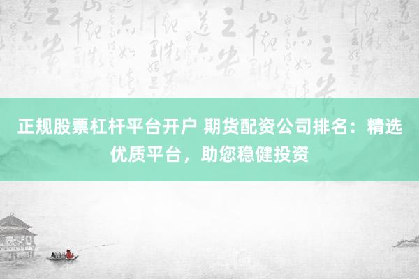 正规股票杠杆平台开户 期货配资公司排名：精选优质平台，助您稳健投资