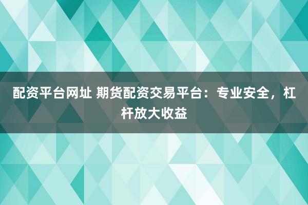 配资平台网址 期货配资交易平台：专业安全，杠杆放大收益