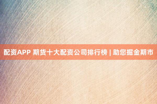 配资APP 期货十大配资公司排行榜 | 助您掘金期市