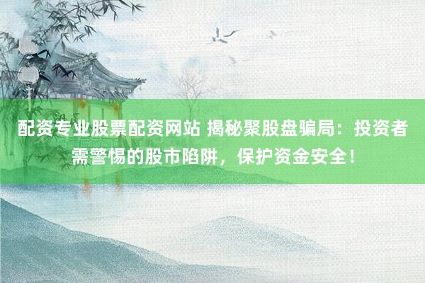 配资专业股票配资网站 揭秘聚股盘骗局：投资者需警惕的股市陷阱，保护资金安全！