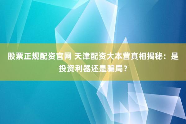 股票正规配资官网 天津配资大本营真相揭秘：是投资利器还是骗局？
