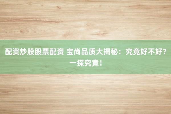 配资炒股股票配资 宝尚品质大揭秘：究竟好不好？一探究竟！
