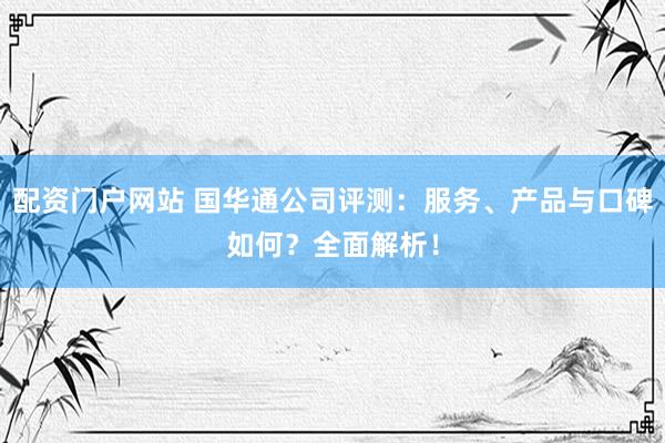 配资门户网站 国华通公司评测：服务、产品与口碑如何？全面解析！