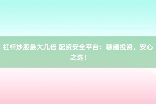 杠杆炒股最大几倍 配资安全平台：稳健投资，安心之选！