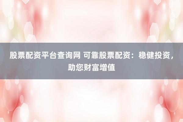 股票配资平台查询网 可靠股票配资：稳健投资，助您财富增值