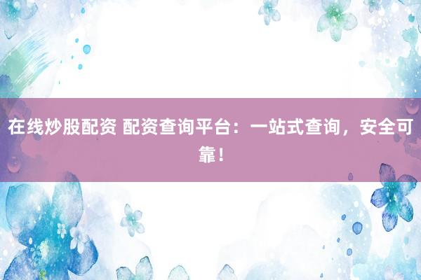 在线炒股配资 配资查询平台：一站式查询，安全可靠！