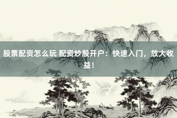 股票配资怎么玩 配资炒股开户：快速入门，放大收益！