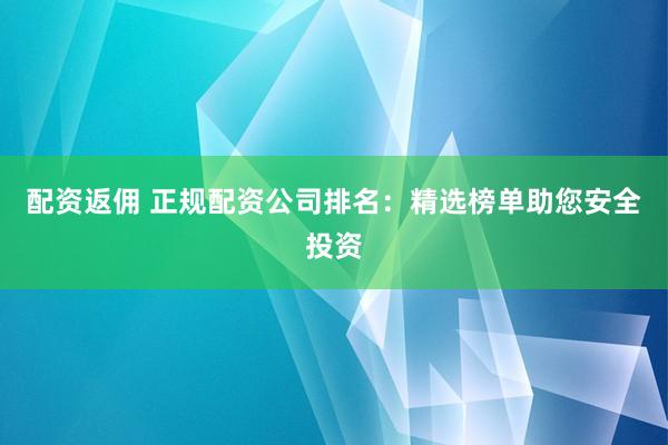 配资返佣 正规配资公司排名：精选榜单助您安全投资