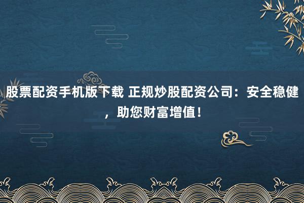 股票配资手机版下载 正规炒股配资公司：安全稳健，助您财富增值！