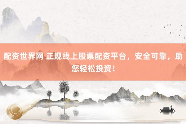 配资世界网 正规线上股票配资平台，安全可靠，助您轻松投资！
