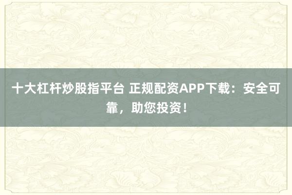 十大杠杆炒股指平台 正规配资APP下载：安全可靠，助您投资！