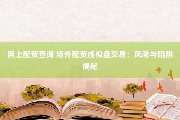 网上配资查询 场外配资虚拟盘交易：风险与陷阱揭秘