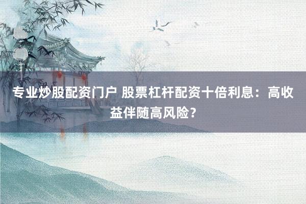 专业炒股配资门户 股票杠杆配资十倍利息：高收益伴随高风险？