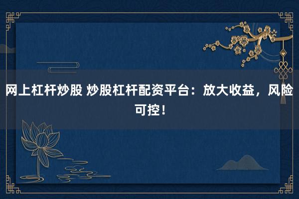 网上杠杆炒股 炒股杠杆配资平台：放大收益，风险可控！
