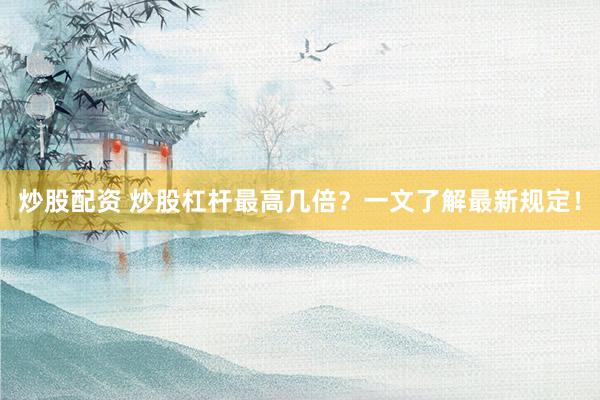 炒股配资 炒股杠杆最高几倍？一文了解最新规定！
