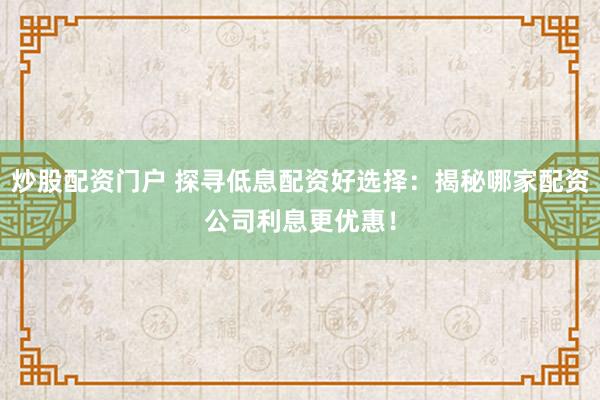 炒股配资门户 探寻低息配资好选择：揭秘哪家配资公司利息更优惠！