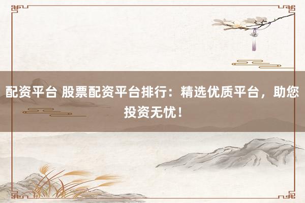 配资平台 股票配资平台排行：精选优质平台，助您投资无忧！
