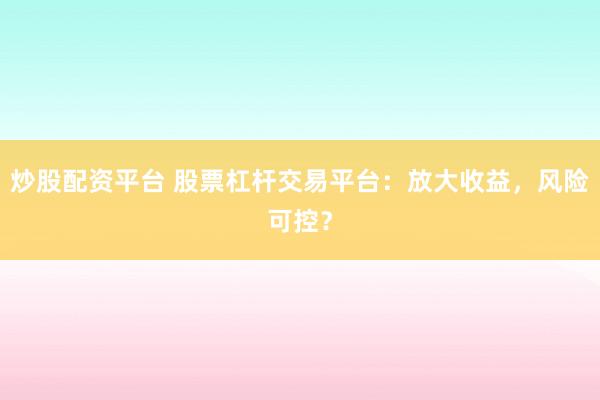 炒股配资平台 股票杠杆交易平台：放大收益，风险可控？