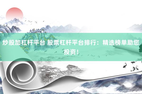 炒股加杠杆平台 股票杠杆平台排行：精选榜单助您投资！