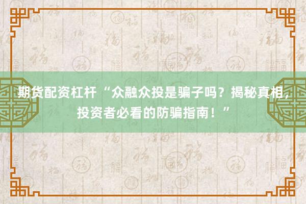 期货配资杠杆 “众融众投是骗子吗？揭秘真相，投资者必看的防骗指南！”