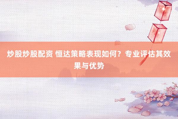 炒股炒股配资 恒达策略表现如何？专业评估其效果与优势