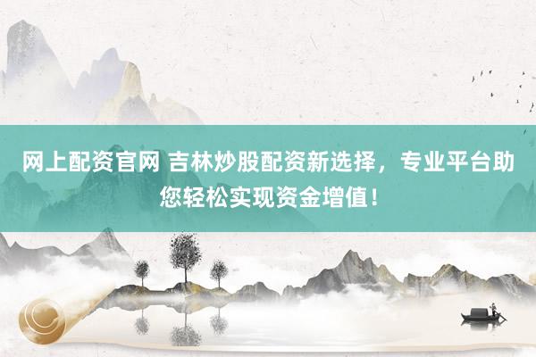 网上配资官网 吉林炒股配资新选择，专业平台助您轻松实现资金增值！