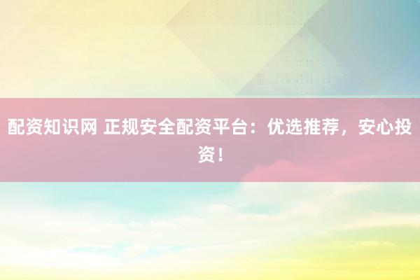 配资知识网 正规安全配资平台：优选推荐，安心投资！