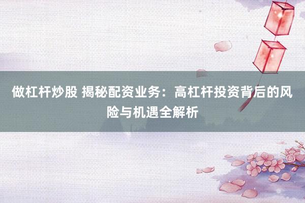 做杠杆炒股 揭秘配资业务：高杠杆投资背后的风险与机遇全解析
