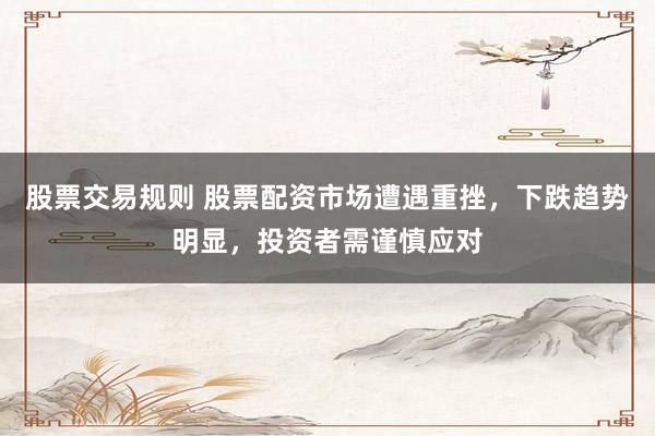 股票交易规则 股票配资市场遭遇重挫，下跌趋势明显，投资者需谨慎应对