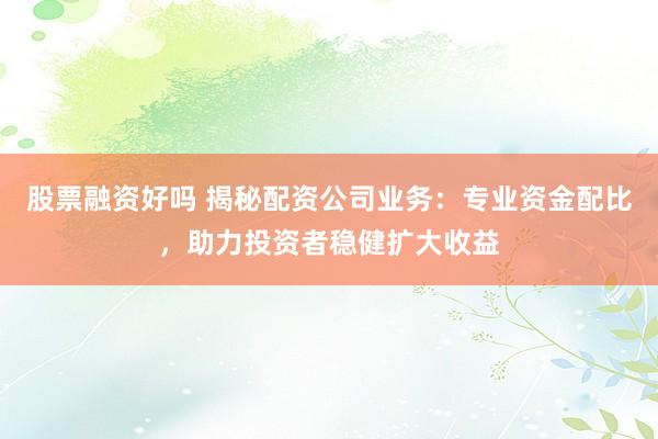 股票融资好吗 揭秘配资公司业务：专业资金配比，助力投资者稳健扩大收益