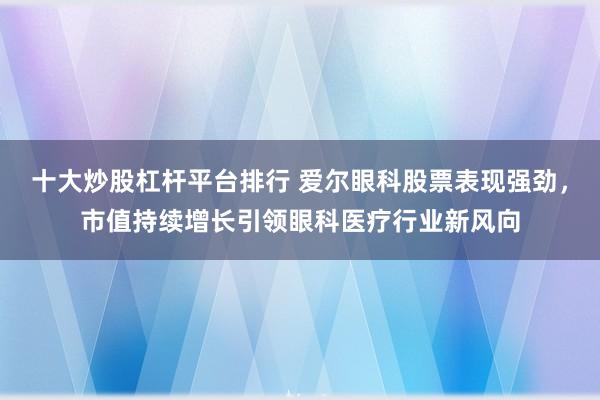 十大炒股杠杆平台排行 爱尔眼科股票表现强劲，市值持续增长引领眼科医疗行业新风向