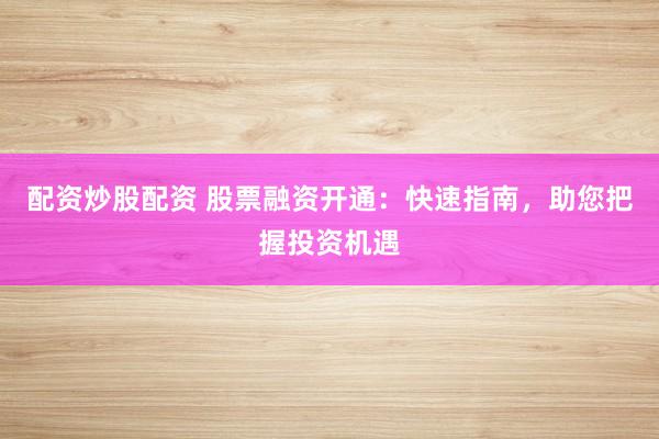 配资炒股配资 股票融资开通：快速指南，助您把握投资机遇