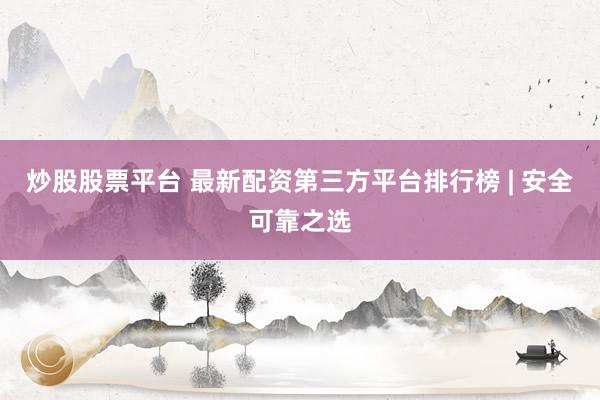 炒股股票平台 最新配资第三方平台排行榜 | 安全可靠之选