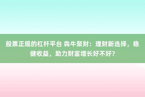 股票正规的杠杆平台 犇牛聚财：理财新选择，稳健收益，助力财富增长好不好？