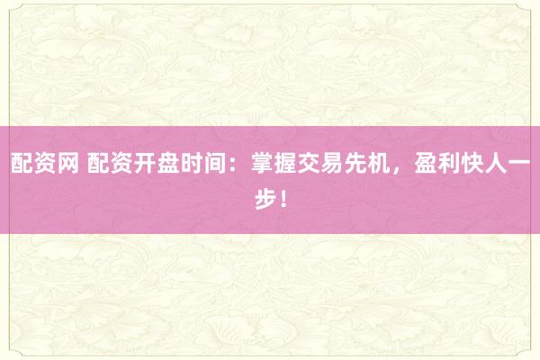 配资网 配资开盘时间：掌握交易先机，盈利快人一步！