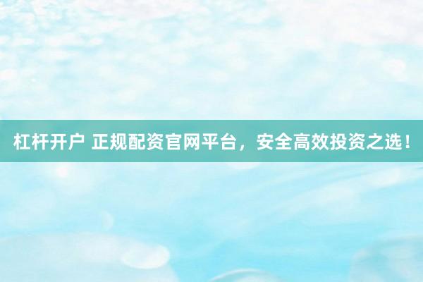 杠杆开户 正规配资官网平台，安全高效投资之选！