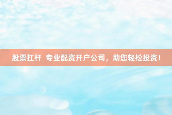 股票扛杆  专业配资开户公司，助您轻松投资！