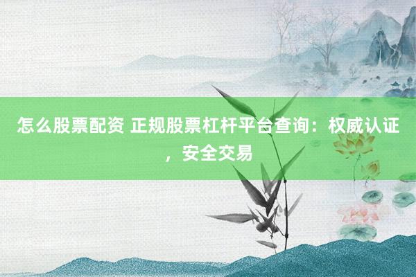 怎么股票配资 正规股票杠杆平台查询：权威认证，安全交易