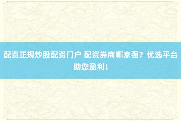 配资正规炒股配资门户 配资券商哪家强？优选平台助您盈利！